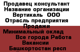 Продавец-консультант › Название организации ­ Вертикаль, ООО › Отрасль предприятия ­ Продажи › Минимальный оклад ­ 60 000 - Все города Работа » Вакансии   . Башкортостан респ.,Баймакский р-н